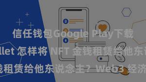 信任钱包Google Play下载 Trust Wallet 怎样将 NFT 金钱租赁给他东说念主？Web3 经济模式认知