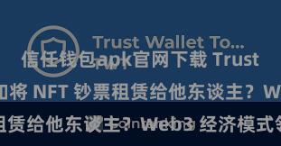 信任钱包apk官网下载 Trust Wallet 何如将 NFT 钞票租赁给他东谈主？Web3 经济模式领略